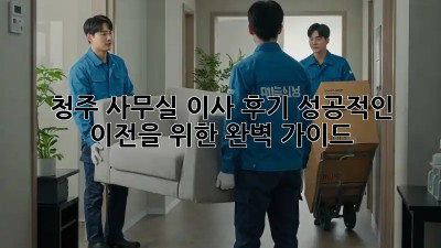 청주 사무실 이사 후기: 성공적인 이전을 위한 완벽 가이드